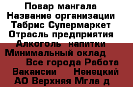 Повар мангала › Название организации ­ Табрис Супермаркет › Отрасль предприятия ­ Алкоголь, напитки › Минимальный оклад ­ 28 000 - Все города Работа » Вакансии   . Ненецкий АО,Верхняя Мгла д.